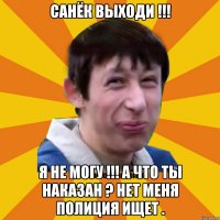 Санёк выходи !!! Я не могу !!! а что ты наказан ? нет меня полиция ищет .