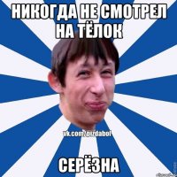 никогда не смотрел на тёлок серёзна