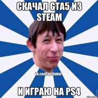 Скачал gta5 из steam И играю на ps4