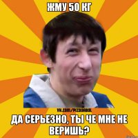 Жму 50 кг да серьезно, ты че мне не веришь?