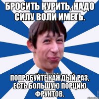 Бросить курить, надо силу воли иметь. Попробуйте каждый раз, есть большую порцию фруктов.