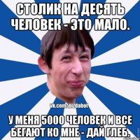 Столик на десять человек - это мало. У меня 5000 человек и все бегают ко мне - Дай Глеб.