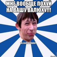 Мне вообще похуй на вашу валюху!!! 