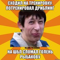 Сходил на тренировку, потренировал дриблинг На шбл сломал голень Рыбакову