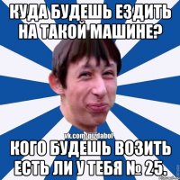 Куда будешь ездить на такой машине? Кого будешь возить есть ли у тебя № 25.