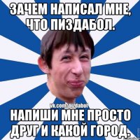 Зачем написал мне, что ПИЗДАБОЛ. Напиши мне просто ДРУГ и какой город.