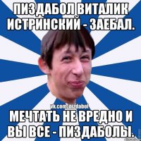 Пиздабол Виталик Истринский - заебал. Мечтать не вредно и вы все - пиздаболы.