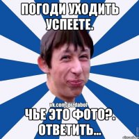 Погоди уходить успеете. Чье это фото?. Ответить...