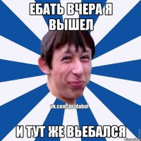 ебать вчера я вышел и тут же вьебался