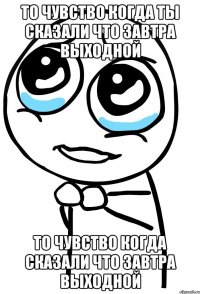 то чувство когда ты сказали что завтра выходной то чувство когда сказали что завтра выходной