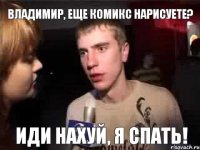 Владимир, еще комикс нарисуете? Иди нахуй, я спать!