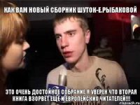 как вам новый сборник шуток-Е.Рыбаковой ЭТО ОЧЕНЬ ДОСТОЙНОЕ СОБРАНИЕ.Я УВЕРЕН ЧТО ВТОРАЯ КНИГА ВЗОРВЁТ ЕЩЁ И ЕВРОПЕЙСКИХ ЧИТАТЕЛЕЙ!!!