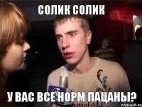 Солик Солик у вас все норм пацаны?