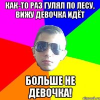 Как-то раз гулял по лесу, вижу девочка идёт больше не девочка!