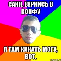 Саня, вернись в конфу Я там кикать могу, вот.