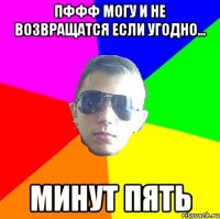 Пффф могу и не возвращатся если угодно... Минут пять
