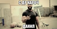 С ДР КАРОЧ ДАНИЛ