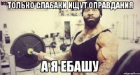 только слабаки ищут оправдания а я ебашу