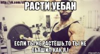 расти уебан если ты не растёшь,то ты не ебашил как я !