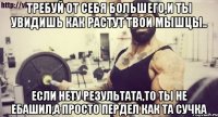 требуй от себя большего,и ты увидишь как растут твои мышцы.. если нету результата,то ты не ебашил,а просто пердел как та сучка