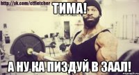 Тима! А ну ка пиздуй в заал!