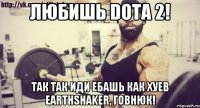 Любишь DOTA 2! Так так иди ебашь как хуев Earthshaker, говнюк!
