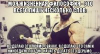 Моя жизненная философия - это всего лишь несколько слов: я сделаю это прямо сейчас, я сделаю это сам и никогда не поздно начать делать это дерьмо.