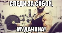 следи за собой, мудачина!