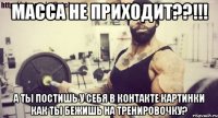 МАССА НЕ ПРИХОДИТ??!!! А ты постишь у себя в контакте картинки как ты бежишь на тренировочку?