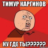 Тимур Каргинов НУ где ты??????