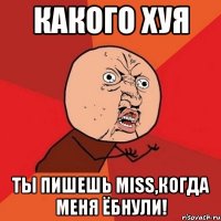 какого хуя ты пишешь miss,когда меня ёбнули!