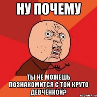 ну почему ты не можешь познакомится с той круто девчёнкой?