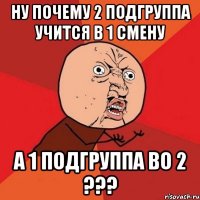 ну почему 2 подгруппа учится в 1 смену а 1 подгруппа во 2 ???