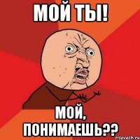 Мой ты! мой, понимаешь??