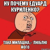 Ну почему едуард куриленко? Така милашка.:-*люблю його