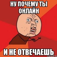 ну почему ты онлайн и не отвечаешь