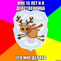 МНЕ 15 ЛЕТ И Я ДЕВСТВЕННИЦА ЧТО МНЕ ДЕЛАТЬ