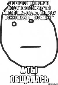 Этот неловкий момент, когда тебе говорят: "Ты молодчина что устроила эту пожизневую провокацию" А ты общалась