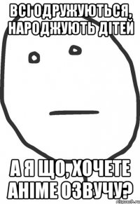 Всі одружуються, народжують дітей А я що, хочете аніме озвучу?