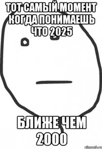 тот самый момент когда понимаешь что 2025 ближе чем 2000