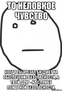 то неловкое чувство когда ты урезал бюджет на обеспечение безопасности, а твой друг - на службу пожарной безопасности.