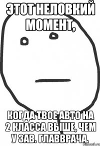 этот неловкий момент, когда твое авто на 2 класса выше, чем у зав. главврача.