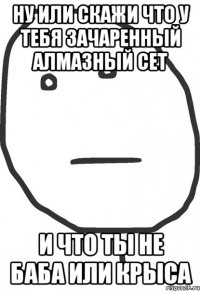 Ну или скажи что у тебя зачаренный алмазный сет И что ты не баба или крыса