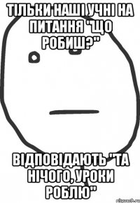 ТІЛЬКИ НАШІ УЧНІ НА ПИТАННЯ "ЩО РОБИШ?" ВІДПОВІДАЮТЬ "ТА НІЧОГО, УРОКИ РОБЛЮ"