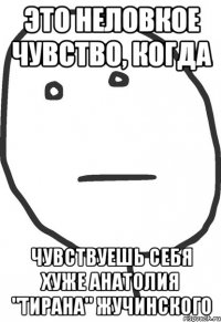 Это неловкое чувство, когда чувствуешь себя хуже Анатолия "Тирана" Жучинского