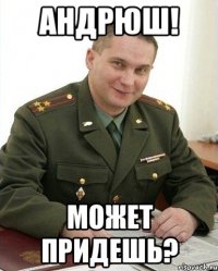 Андрюш! Может придешь?