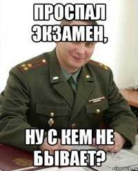 проспал экзамен, ну с кем не бывает?