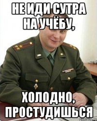 не иди сутра на учёбу, холодно, простудишься