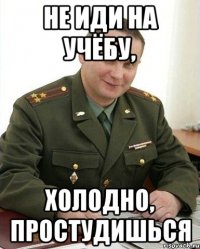 не иди на учёбу, холодно, простудишься