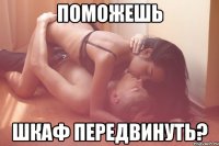 поможешь шкаф передвинуть?